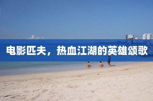 電影匹夫，熱血江湖的英雄頌歌