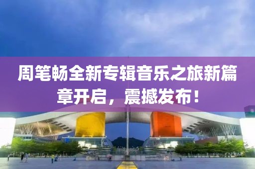 周筆暢全新專輯音樂之旅新篇章開啟，震撼發(fā)布！