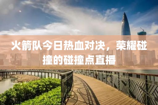火箭隊今日熱血對決，榮耀碰撞的碰撞點直播