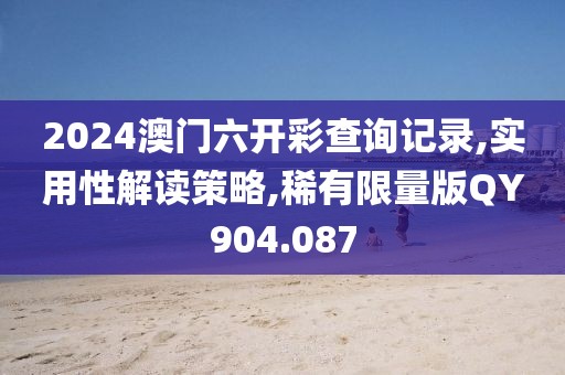 2024澳門(mén)六開(kāi)彩查詢(xún)記錄,實(shí)用性解讀策略,稀有限量版QY904.087