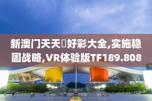 新澳門天天幵好彩大全,實施穩(wěn)固戰(zhàn)略,VR體驗版TF189.808