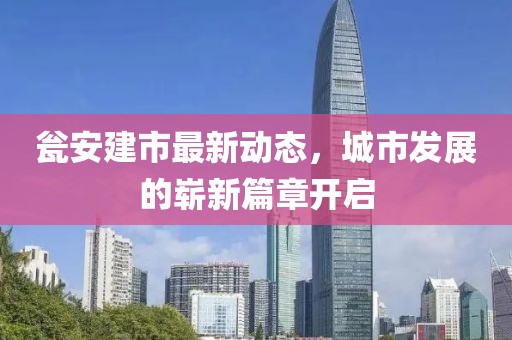 甕安建市最新動態(tài)，城市發(fā)展的嶄新篇章開啟