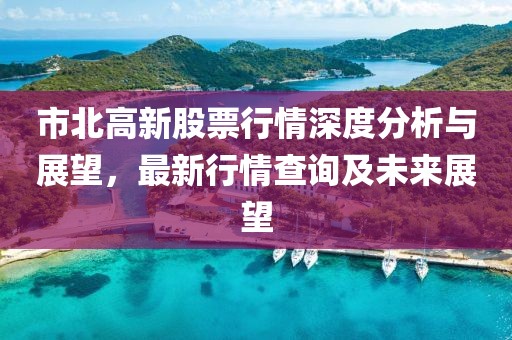 市北高新股票行情深度分析與展望，最新行情查詢及未來展望