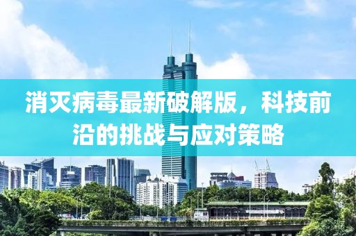 消滅病毒最新破解版，科技前沿的挑戰(zhàn)與應對策略