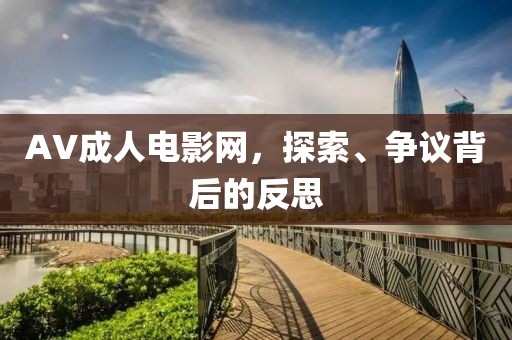 AV成人電影網(wǎng)，探索、爭議背后的反思