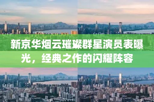 新京華煙云璀璨群星演員表曝光，經(jīng)典之作的閃耀陣容