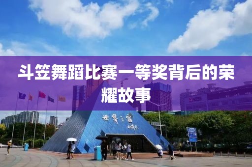 斗笠舞蹈比賽一等獎(jiǎng)背后的榮耀故事