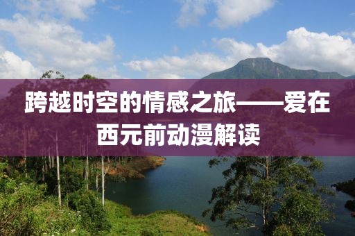 跨越時空的情感之旅——愛在西元前動漫解讀
