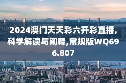 2024澳門天天彩六開彩直播,科學解讀與闡釋,常規(guī)版WQ696.807