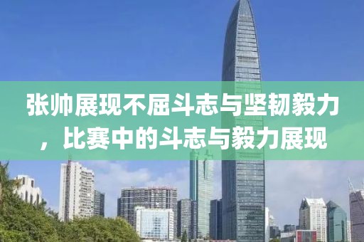 張帥展現(xiàn)不屈斗志與堅(jiān)韌毅力，比賽中的斗志與毅力展現(xiàn)