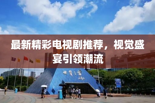 最新精彩電視劇推薦，視覺(jué)盛宴引領(lǐng)潮流