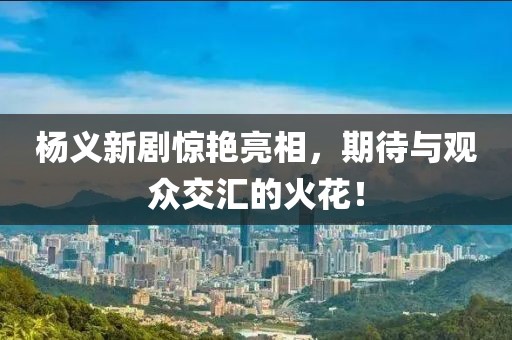 楊義新劇驚艷亮相，期待與觀眾交匯的火花！