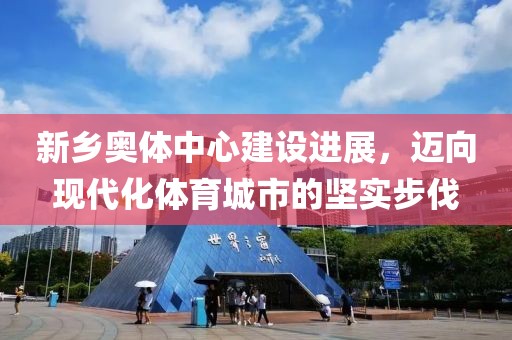 新鄉(xiāng)奧體中心建設(shè)進展，邁向現(xiàn)代化體育城市的堅實步伐