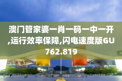 澳門管家婆一肖一碼一中一開,運行效率保障,閃電速度版GU762.819