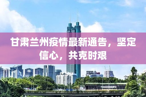 甘肅蘭州疫情最新通告，堅定信心，共克時艱