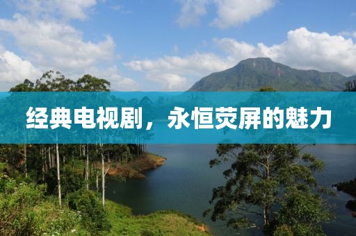 經(jīng)典電視劇，永恒熒屏的魅力