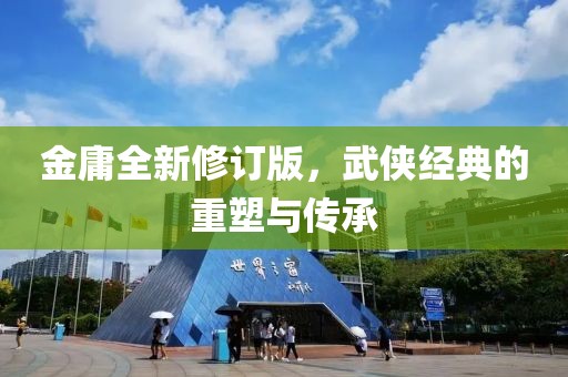 金庸全新修訂版，武俠經(jīng)典的重塑與傳承