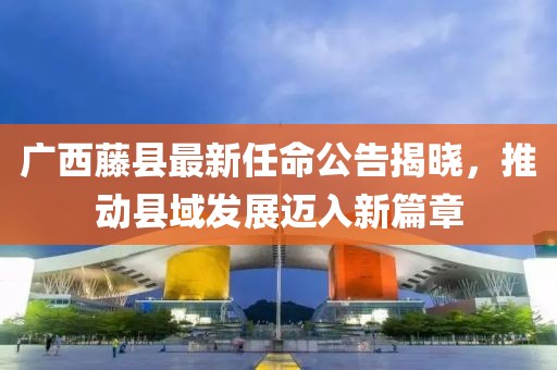 廣西藤縣最新任命公告揭曉，推動縣域發(fā)展邁入新篇章