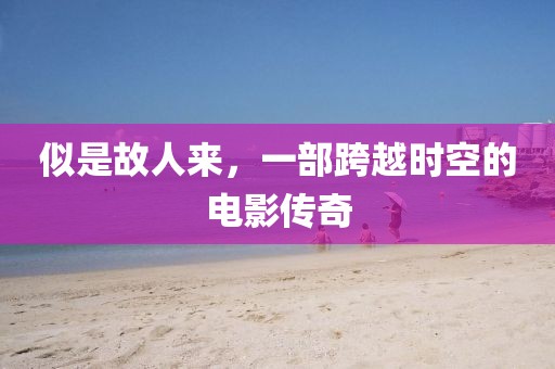 似是故人來，一部跨越時(shí)空的電影傳奇