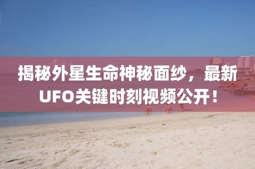 揭秘外星生命神秘面紗，最新UFO關鍵時刻視頻公開！
