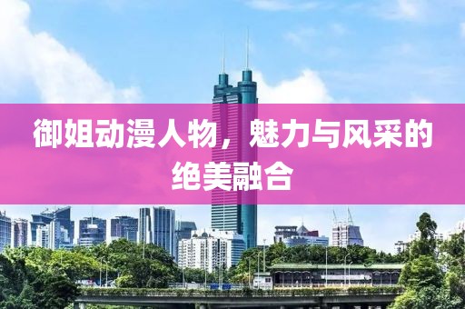 御姐動漫人物，魅力與風(fēng)采的絕美融合