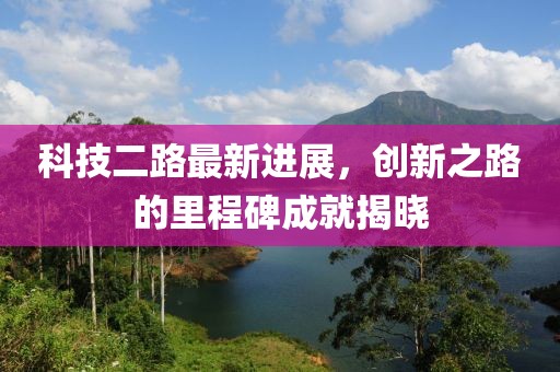 科技二路最新進(jìn)展，創(chuàng)新之路的里程碑成就揭曉