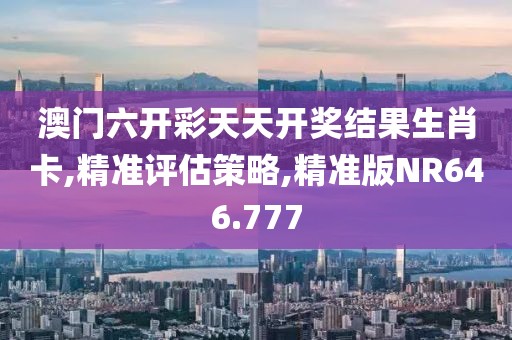 澳門六開彩天天開獎結(jié)果生肖卡,精準(zhǔn)評估策略,精準(zhǔn)版NR646.777
