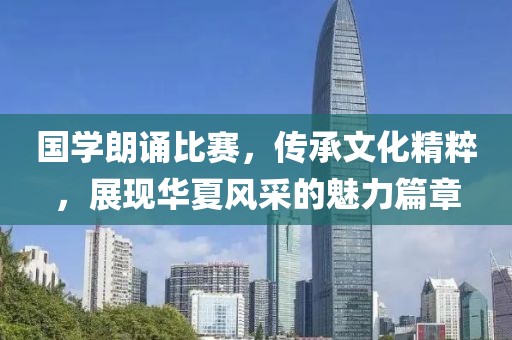 國學朗誦比賽，傳承文化精粹，展現(xiàn)華夏風采的魅力篇章