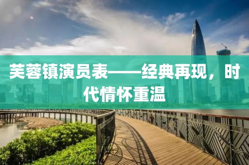 芙蓉鎮(zhèn)演員表——經(jīng)典再現(xiàn)，時代情懷重溫
