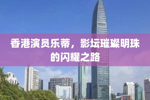 香港演員樂(lè)蒂，影壇璀璨明珠的閃耀之路