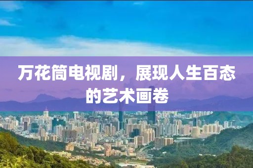 萬(wàn)花筒電視劇，展現(xiàn)人生百態(tài)的藝術(shù)畫卷
