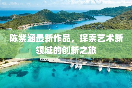 陳紫涵最新作品，探索藝術(shù)新領(lǐng)域的創(chuàng)新之旅