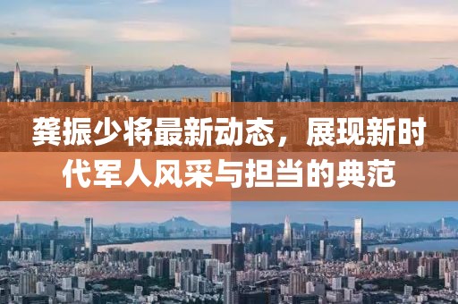 龔振少將最新動態(tài)，展現(xiàn)新時代軍人風采與擔當的典范
