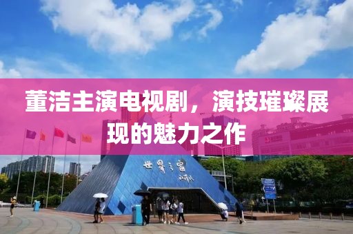 董潔主演電視劇，演技璀璨展現(xiàn)的魅力之作