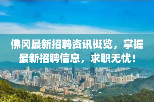 佛岡最新招聘資訊概覽，掌握最新招聘信息，求職無憂！