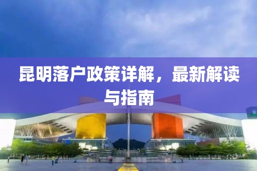昆明落戶政策詳解，最新解讀與指南