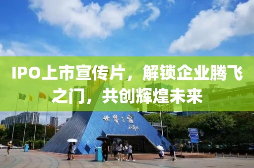 IPO上市宣傳片，解鎖企業(yè)騰飛之門，共創(chuàng)輝煌未來