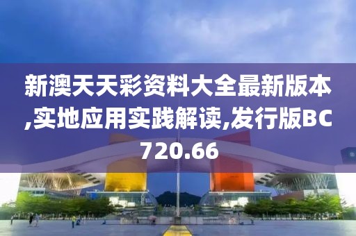 新澳天天彩資料大全最新版本,實地應用實踐解讀,發(fā)行版BC720.66