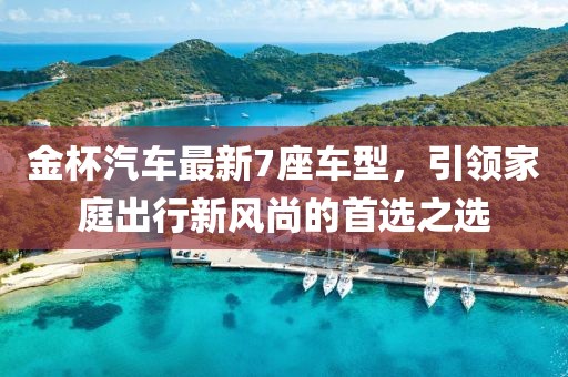 金杯汽車最新7座車型，引領(lǐng)家庭出行新風尚的首選之選