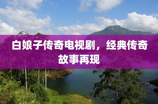 白娘子傳奇電視劇，經(jīng)典傳奇故事再現(xiàn)
