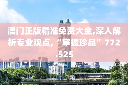 澳門正版精準免費大全,深入解析專業(yè)觀點,“掌握珍品”772.525