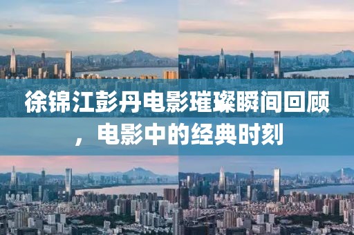 徐錦江彭丹電影璀璨瞬間回顧，電影中的經(jīng)典時(shí)刻