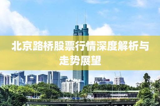 北京路橋股票行情深度解析與走勢展望