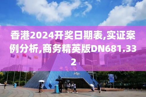 香港2024開獎日期表,實證案例分析,商務精英版DN681.332