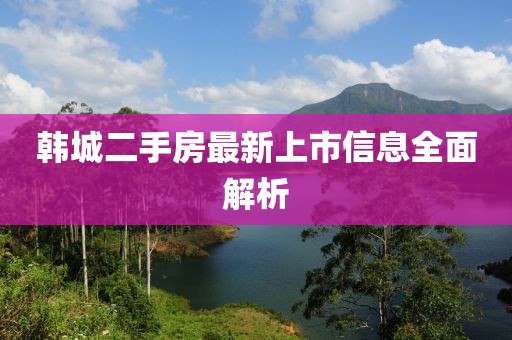 韓城二手房最新上市信息全面解析