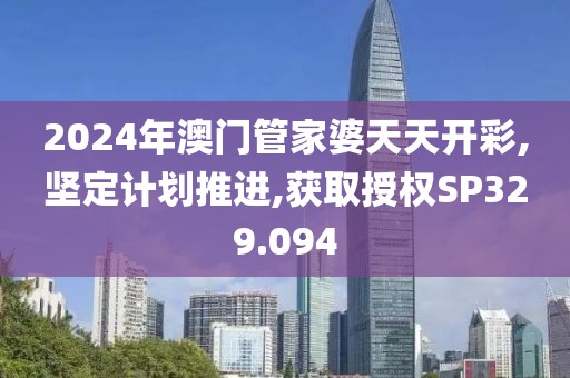 2024年澳門管家婆天天開(kāi)彩,堅(jiān)定計(jì)劃推進(jìn),獲取授權(quán)SP329.094