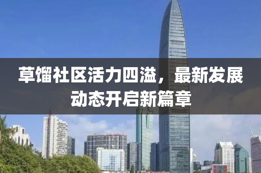 草餾社區(qū)活力四溢，最新發(fā)展動(dòng)態(tài)開啟新篇章