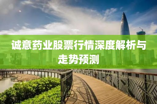 誠意藥業(yè)股票行情深度解析與走勢預(yù)測