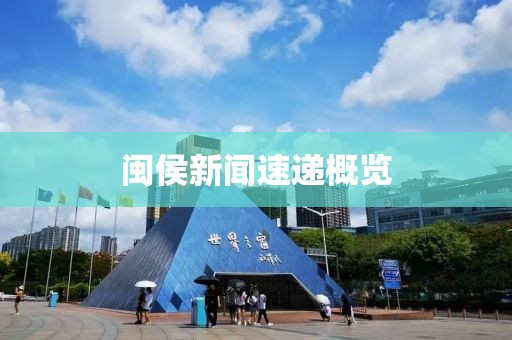 閩侯新聞速遞概覽