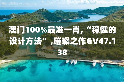 澳門100%最準(zhǔn)一肖,“穩(wěn)健的設(shè)計(jì)方法”,璀璨之作GV47.138